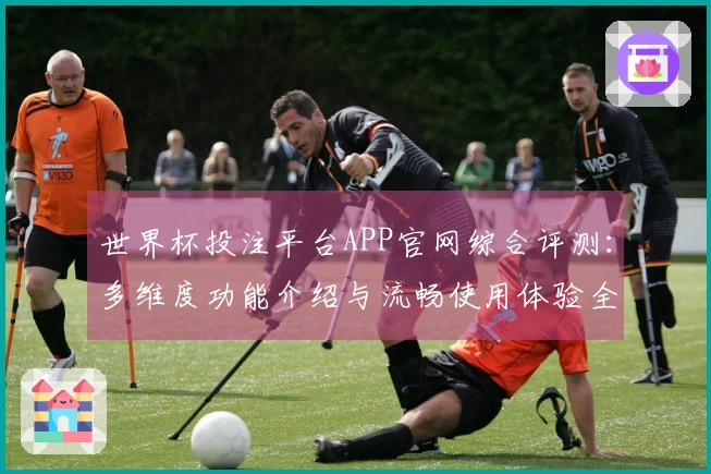 世界杯投注平台APP官网综合评测：多维度功能介绍与流畅使用体验全方位解析