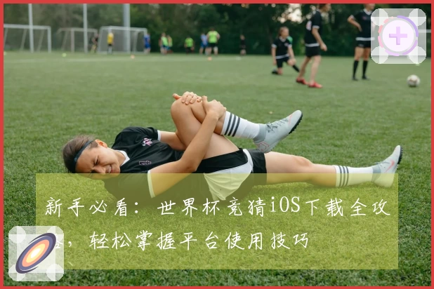 新手必看：世界杯竞猜iOS下载全攻略，轻松掌握平台使用技巧