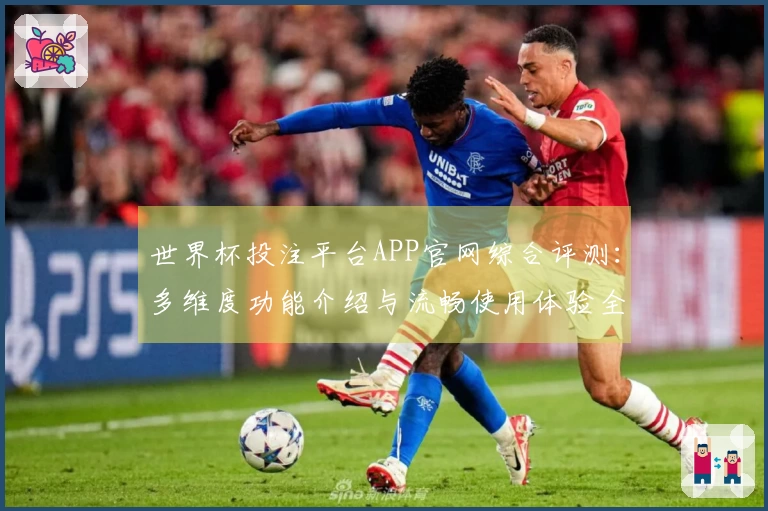 世界杯投注平台APP官网综合评测：多维度功能介绍与流畅使用体验全方位解析