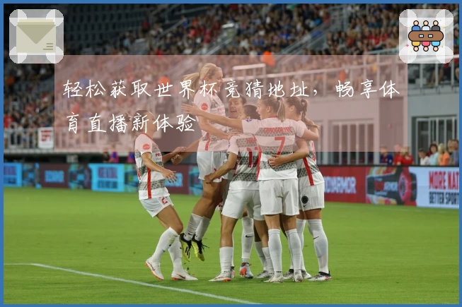 轻松获取世界杯竞猜地址，畅享体育直播新体验