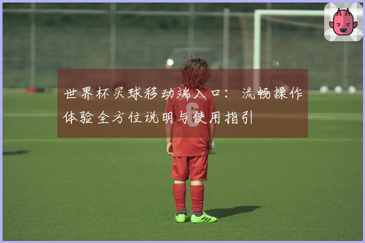 世界杯买球移动端入口：流畅操作体验全方位说明与使用指引