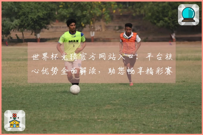 世界杯竞猜官方网站入口：平台核心优势全面解读，助您畅享精彩赛事体验