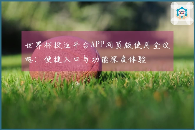 世界杯投注平台APP网页版使用全攻略：便捷入口与功能深度体验