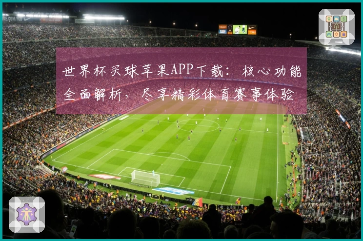 世界杯买球苹果APP下载：核心功能全面解析，尽享精彩体育赛事体验