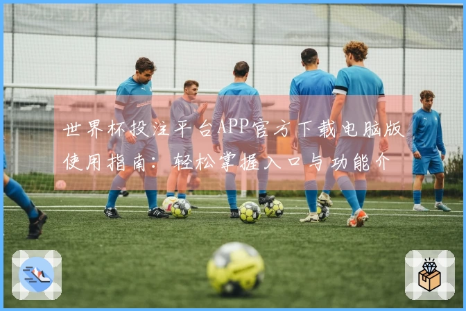 世界杯投注平台APP官方下载电脑版使用指南：轻松掌握入口与功能介绍