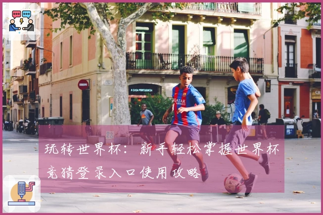 玩转世界杯：新手轻松掌握世界杯竞猜登录入口使用攻略