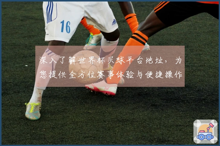 深入了解世界杯买球平台地址，为您提供全方位赛事体验与便捷操作指南