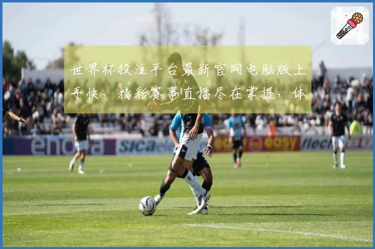 世界杯投注平台最新官网电脑版上手快，精彩赛事直播尽在掌握，体验全面升级。