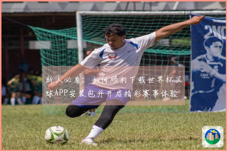 新人必看：如何顺利下载世界杯买球APP安装包并开启精彩赛事体验